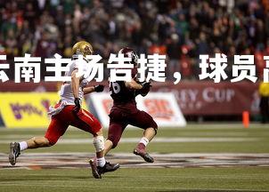 mk体育下载-云南主场告捷，球员高效进攻显威力