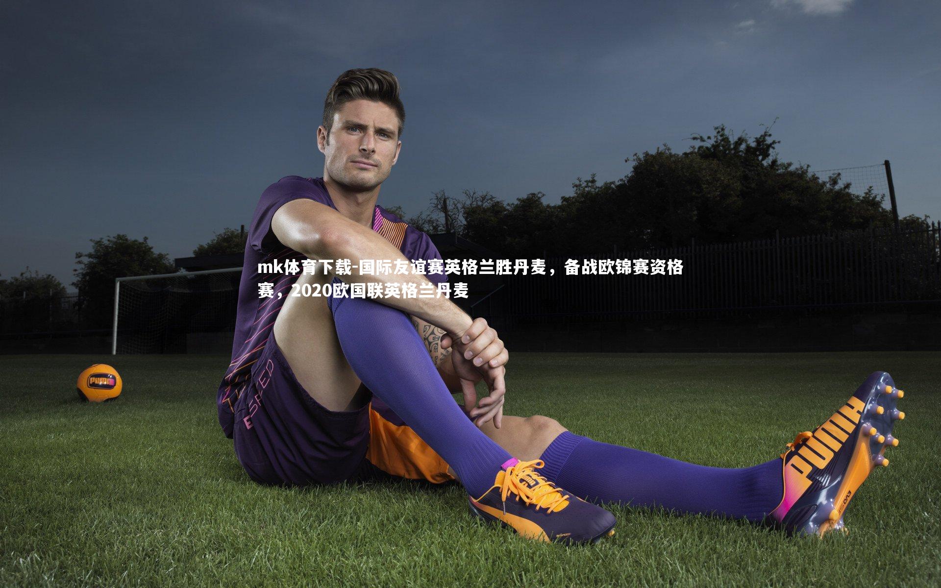 mk体育下载-国际友谊赛英格兰胜丹麦，备战欧锦赛资格赛，2020欧国联英格兰丹麦