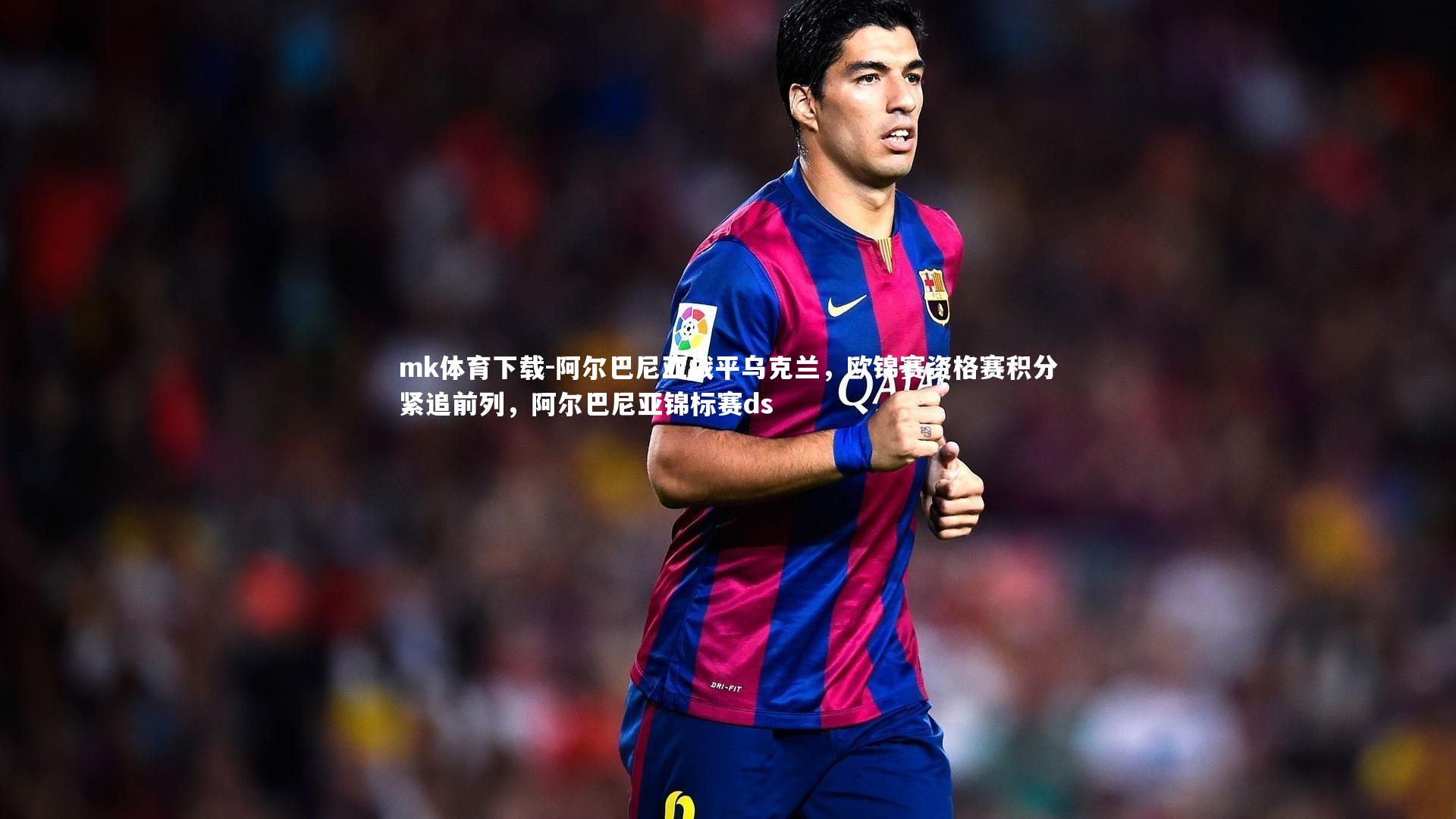 mk体育下载-阿尔巴尼亚战平乌克兰，欧锦赛资格赛积分紧追前列，阿尔巴尼亚锦标赛ds