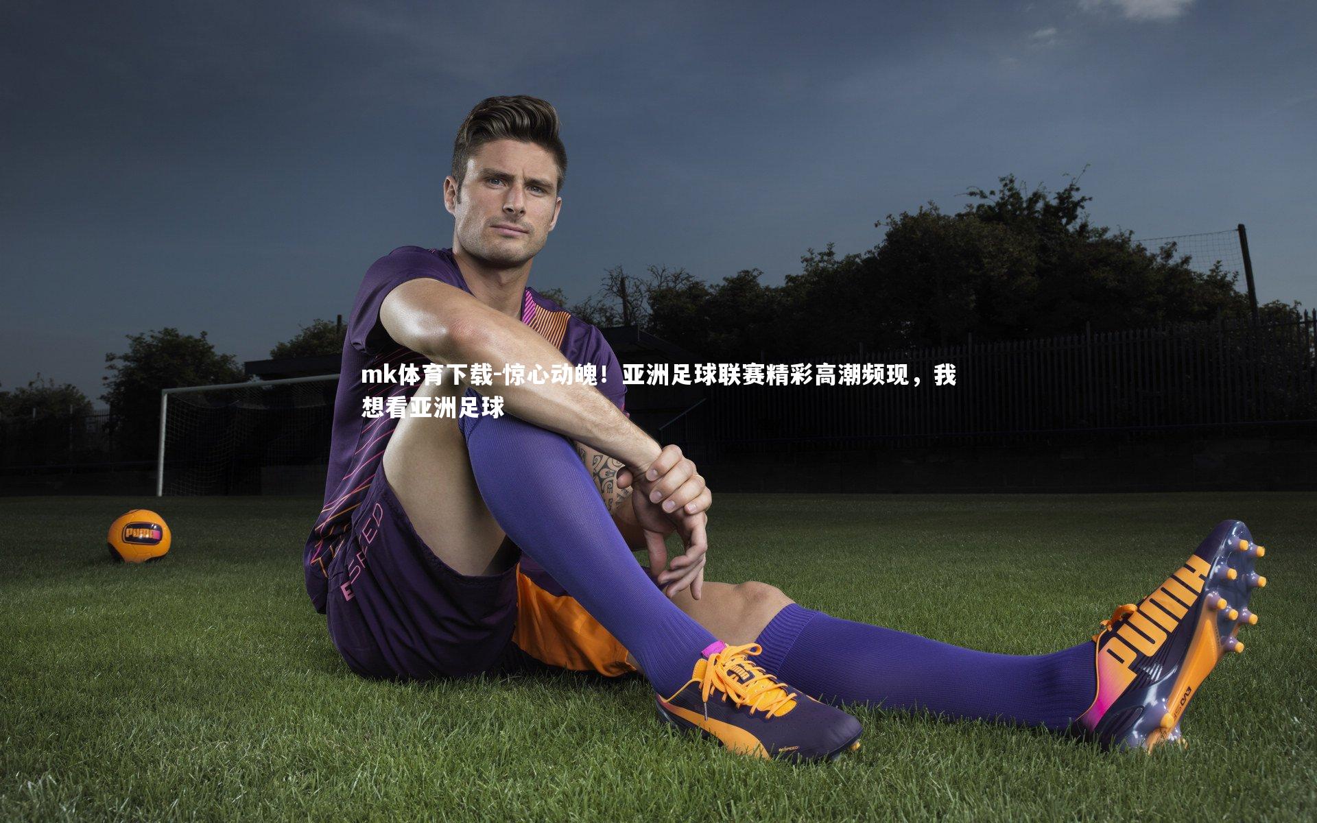 mk体育下载-惊心动魄！亚洲足球联赛精彩高潮频现，我想看亚洲足球