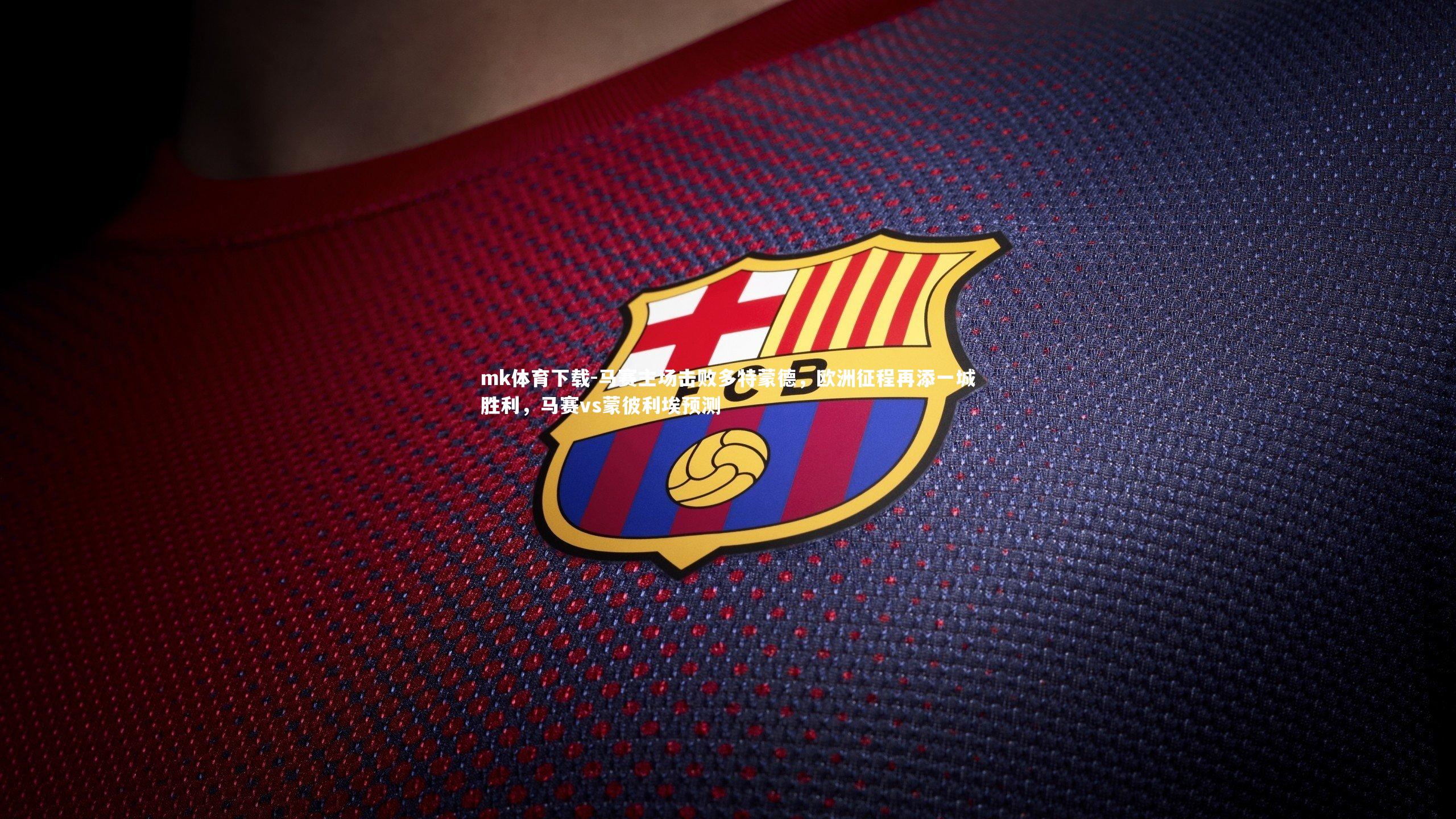 mk体育下载-马赛主场击败多特蒙德，欧洲征程再添一城胜利，马赛vs蒙彼利埃预测
