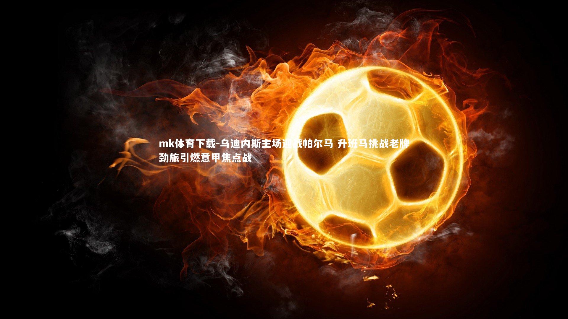 mk体育下载-乌迪内斯主场迎战帕尔马 升班马挑战老牌劲旅引燃意甲焦点战