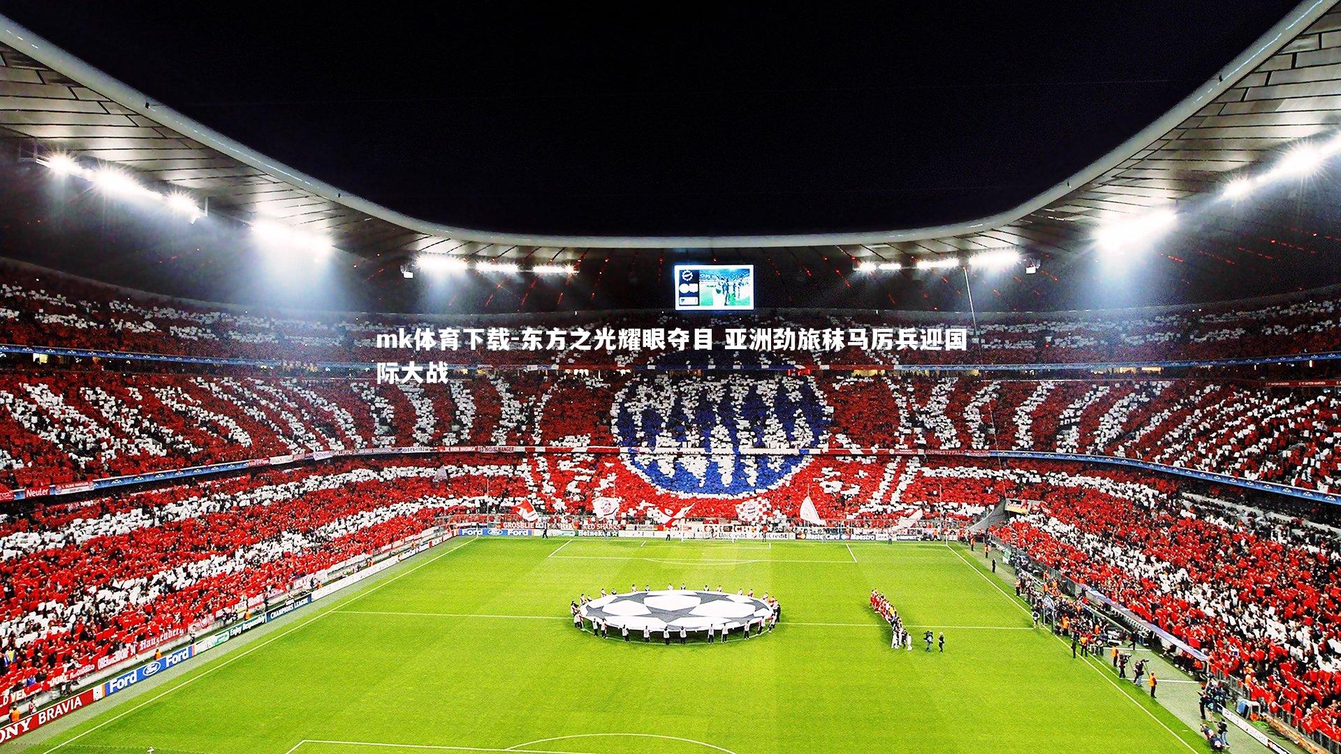 mk体育下载-东方之光耀眼夺目 亚洲劲旅秣马厉兵迎国际大战