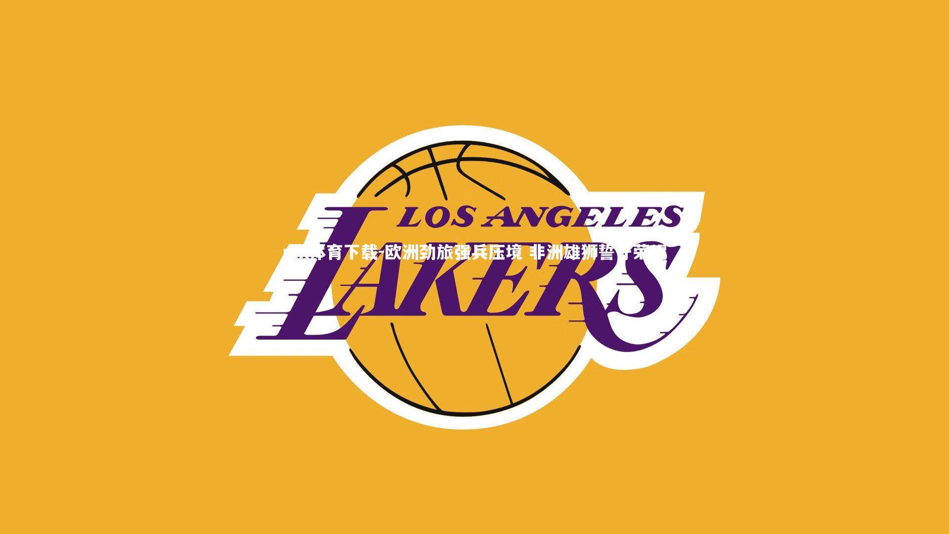 mk体育下载-欧洲劲旅强兵压境 非洲雄狮誓守荣耀