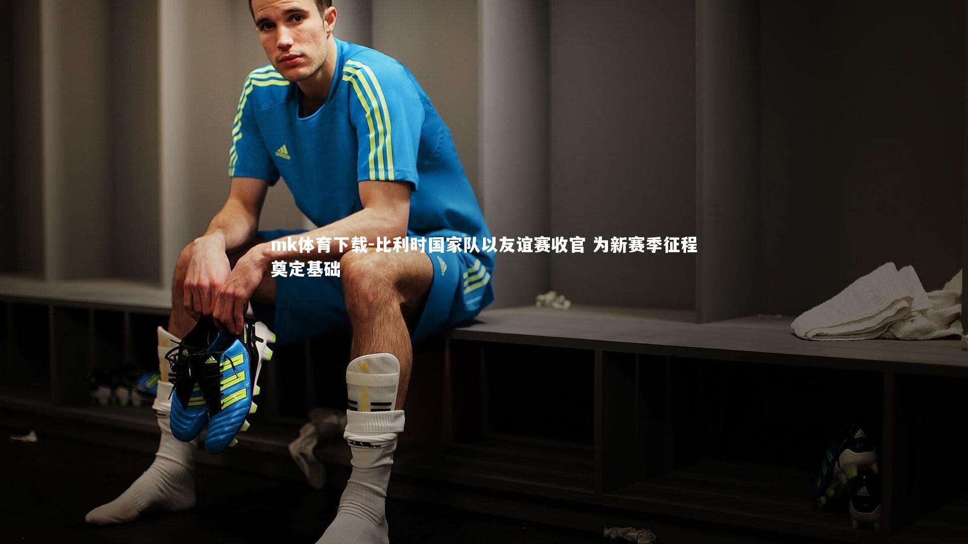 mk体育下载-比利时国家队以友谊赛收官 为新赛季征程奠定基础