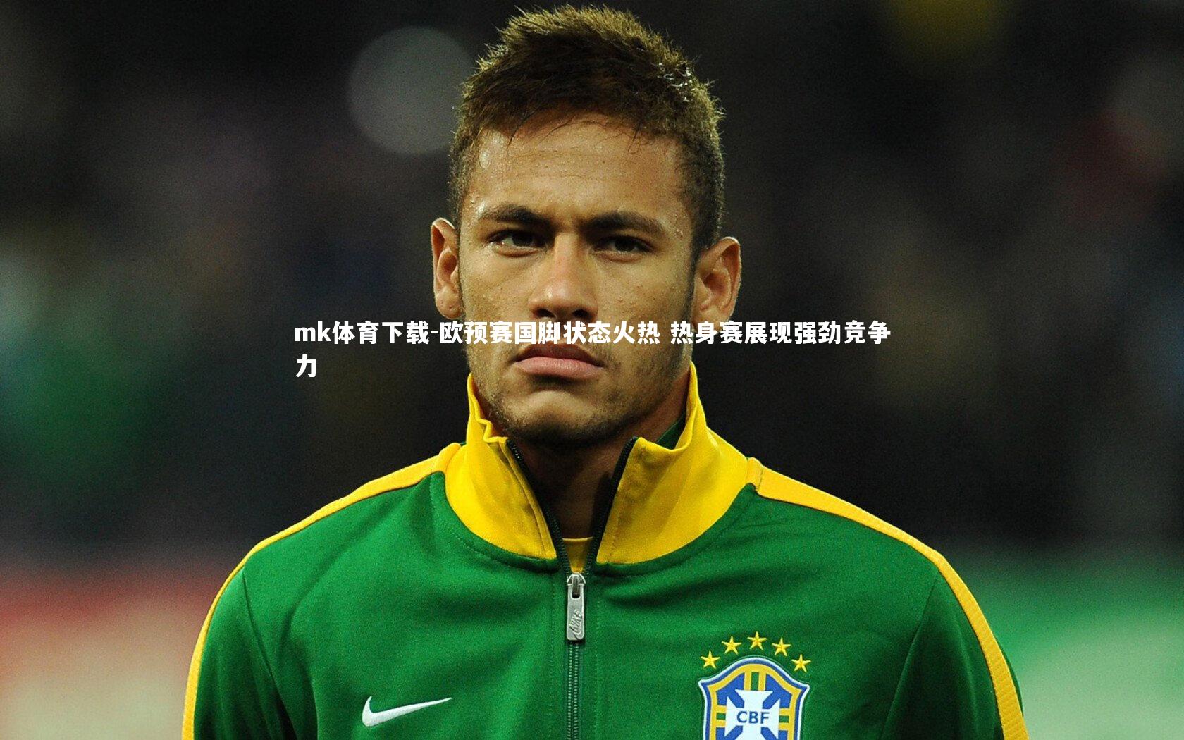 mk体育下载-欧预赛国脚状态火热 热身赛展现强劲竞争力