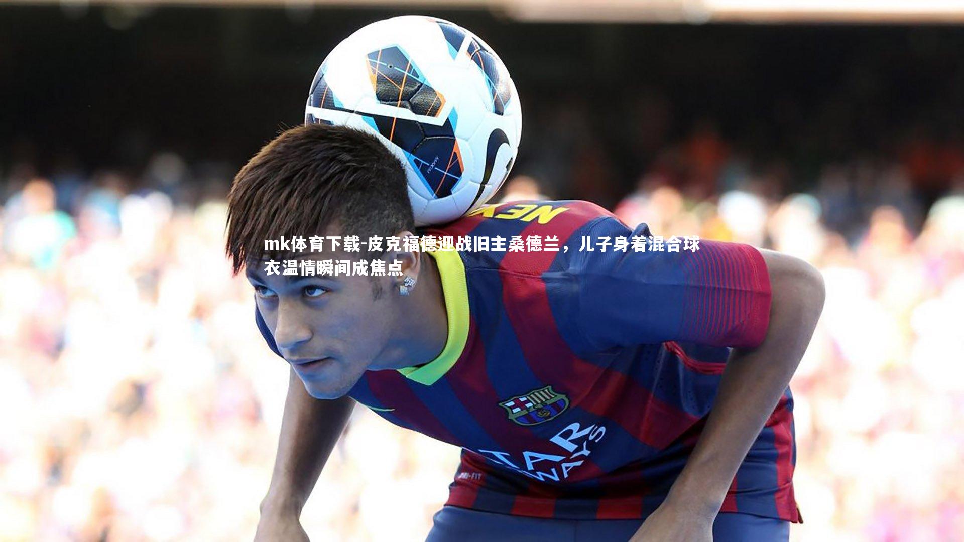 mk体育下载-皮克福德迎战旧主桑德兰，儿子身着混合球衣温情瞬间成焦点