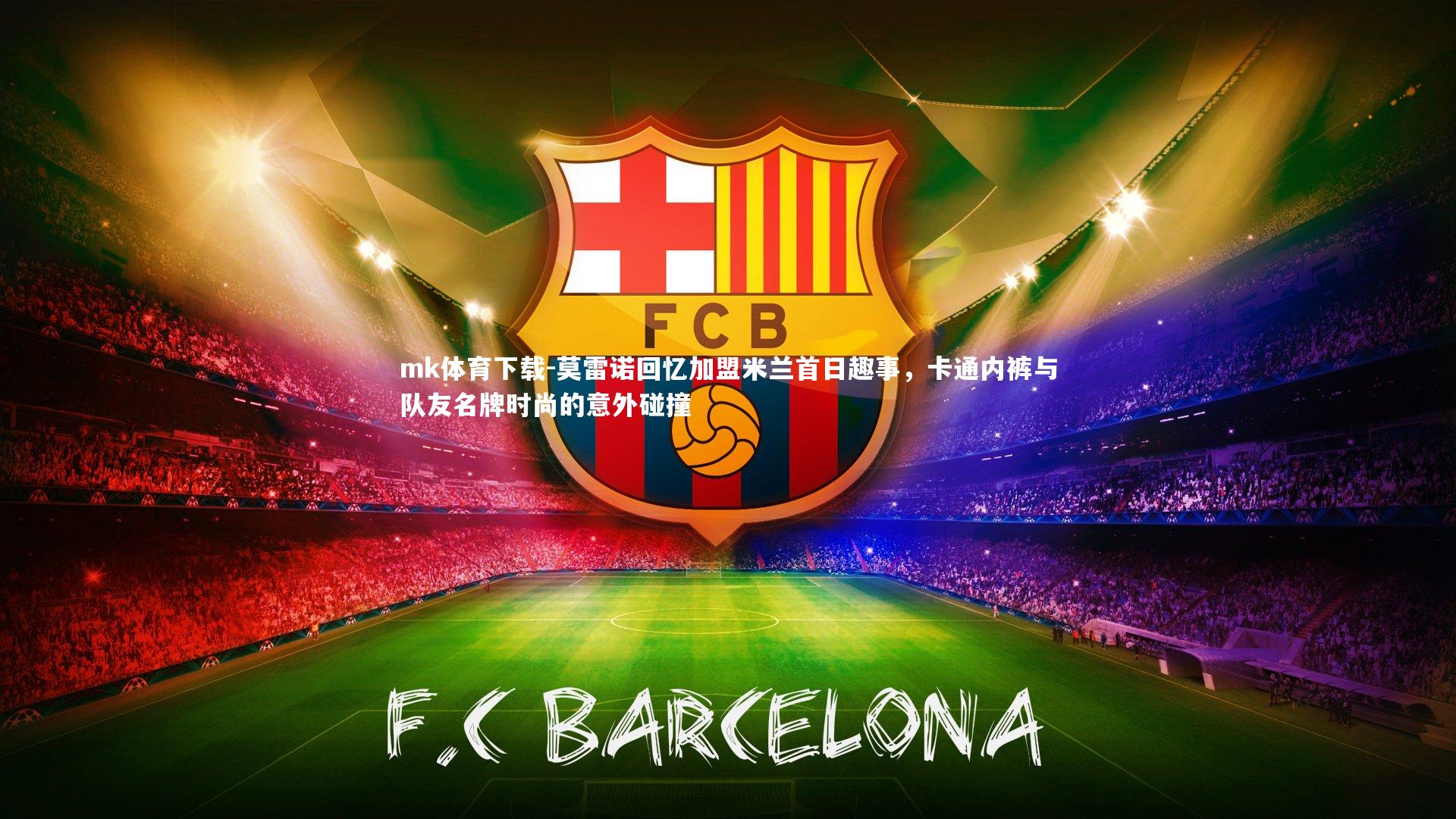 mk体育下载-莫雷诺回忆加盟米兰首日趣事，卡通内裤与队友名牌时尚的意外碰撞